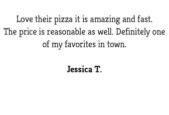  Love their pizza it is amazing and fast. The price is reasonable as well. Definitely one of my favorites in town. Jessica T.